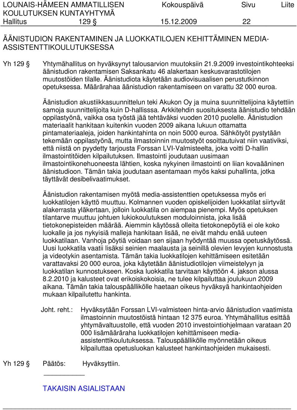 Äänistudion akustiikkasuunnittelun teki Akukon Oy ja muina suunnittelijoina käytettiin samoja suunnittelijoita kuin D-hallisssa.