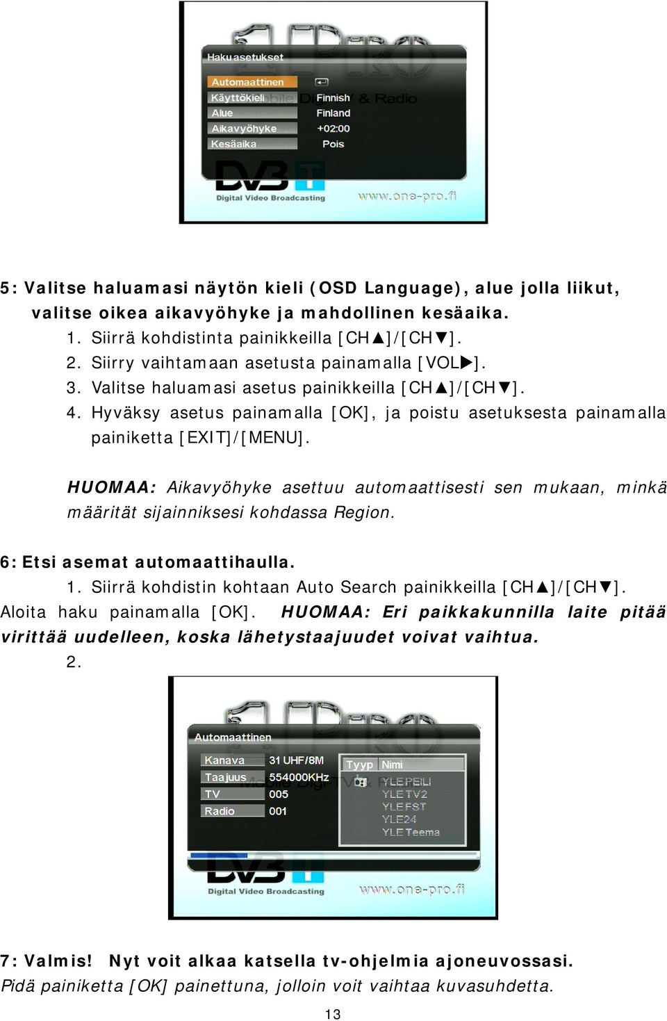 HUOMAA: Aikavyöhyke asettuu automaattisesti sen mukaan, minkä määrität sijainniksesi kohdassa Region. 6: Etsi asemat automaattihaulla. 1. Siirrä kohdistin kohtaan Auto Search painikkeilla [CH ]/[CH ].