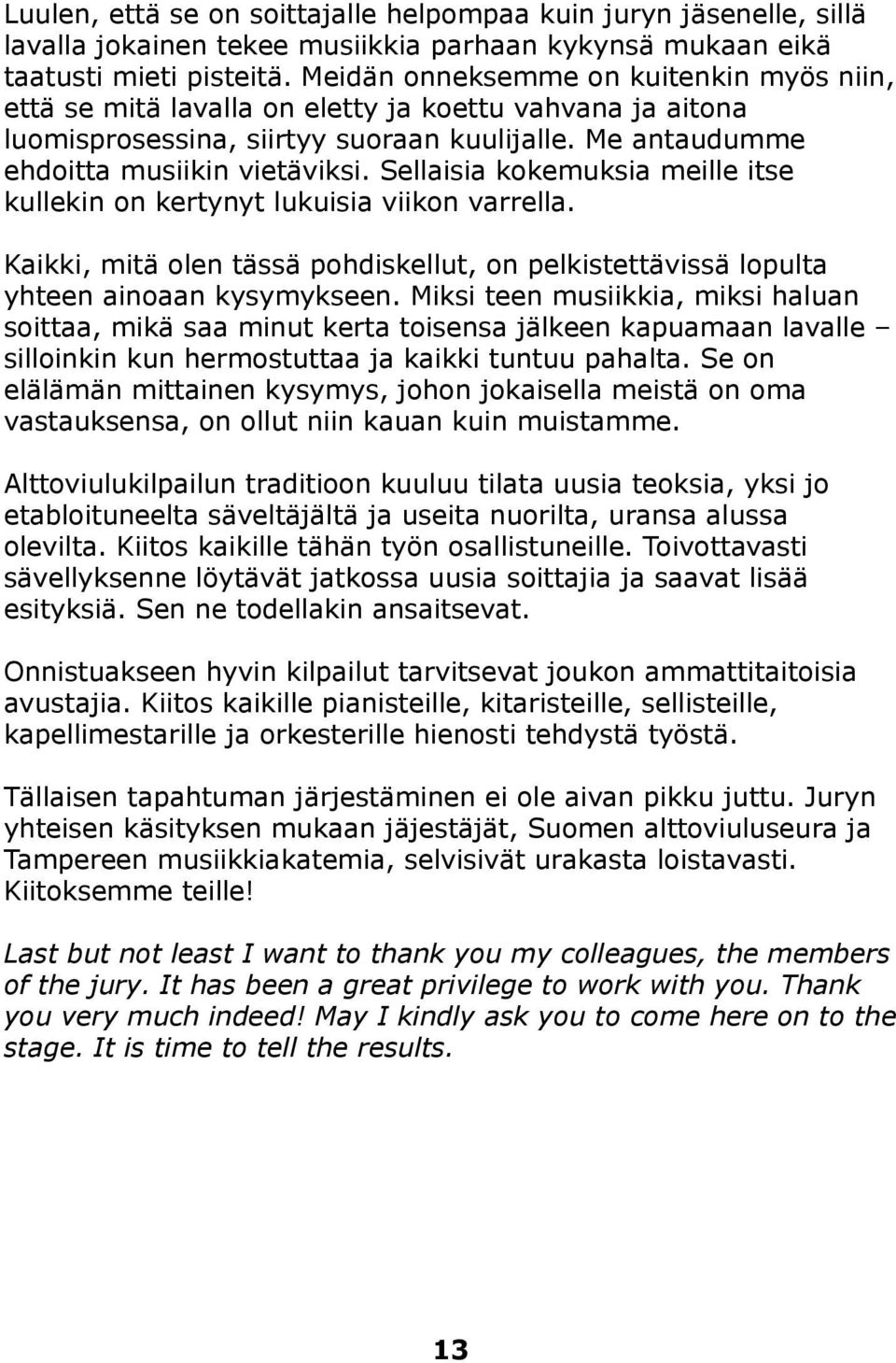 Sellaisia kokemuksia meille itse kullekin on kertynyt lukuisia viikon varrella. Kaikki, mitä olen tässä pohdiskellut, on pelkistettävissä lopulta yhteen ainoaan kysymykseen.