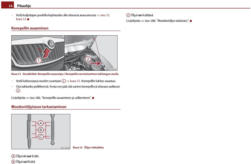 Konepellin avaaminen Kuva 13 Etusäleikkö: Konepellin avausvipu / Konepellin varmistaminen tukitangon avulla Vedä lukitusvipua nuolen suuntaan A1