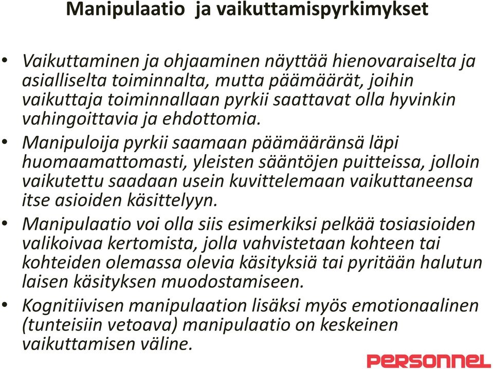 Manipuloija pyrkii saamaan päämääränsä läpi huomaamattomasti, yleisten sääntöjen puitteissa, jolloin vaikutettu saadaan usein kuvittelemaan vaikuttaneensa itse asioiden käsittelyyn.