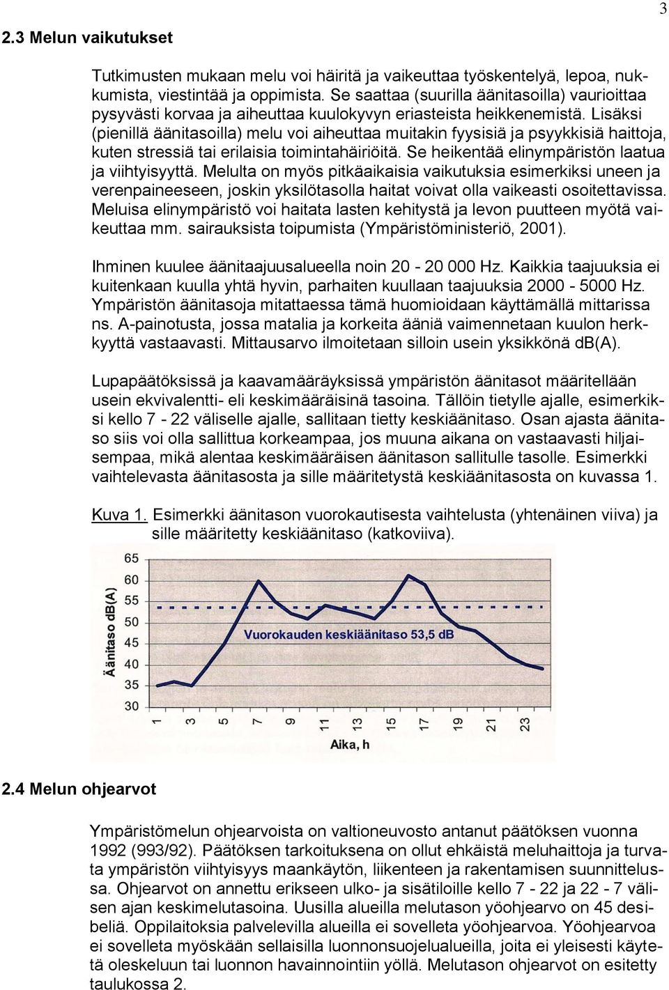 Lisäksi (pienillä äänitasoilla) melu voi aiheuttaa muitakin fyysisiä ja psyykkisiä haittoja, kuten stressiä tai erilaisia toimintahäiriöitä. Se heikentää elinympäristön laatua ja viihtyisyyttä.