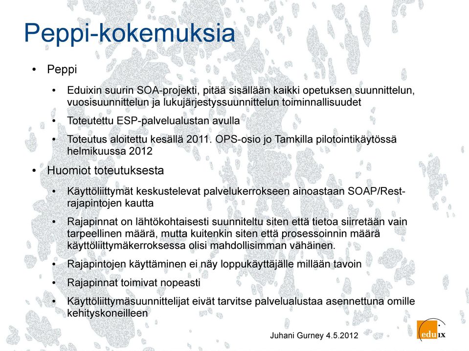 OPS-osio jo Tamkilla pilotointikäytössä helmikuussa 2012 Huomiot toteutuksesta Käyttöliittymät keskustelevat palvelukerrokseen ainoastaan SOAP/Restrajapintojen kautta Rajapinnat on lähtökohtaisesti