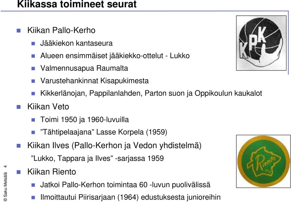 Toimi 1950 ja 1960-luvuilla Tähtipelaajana Lasse Korpela (1959) Kiikan Ilves (Pallo-Kerhon ja Vedon yhdistelmä) Lukko, Tappara ja