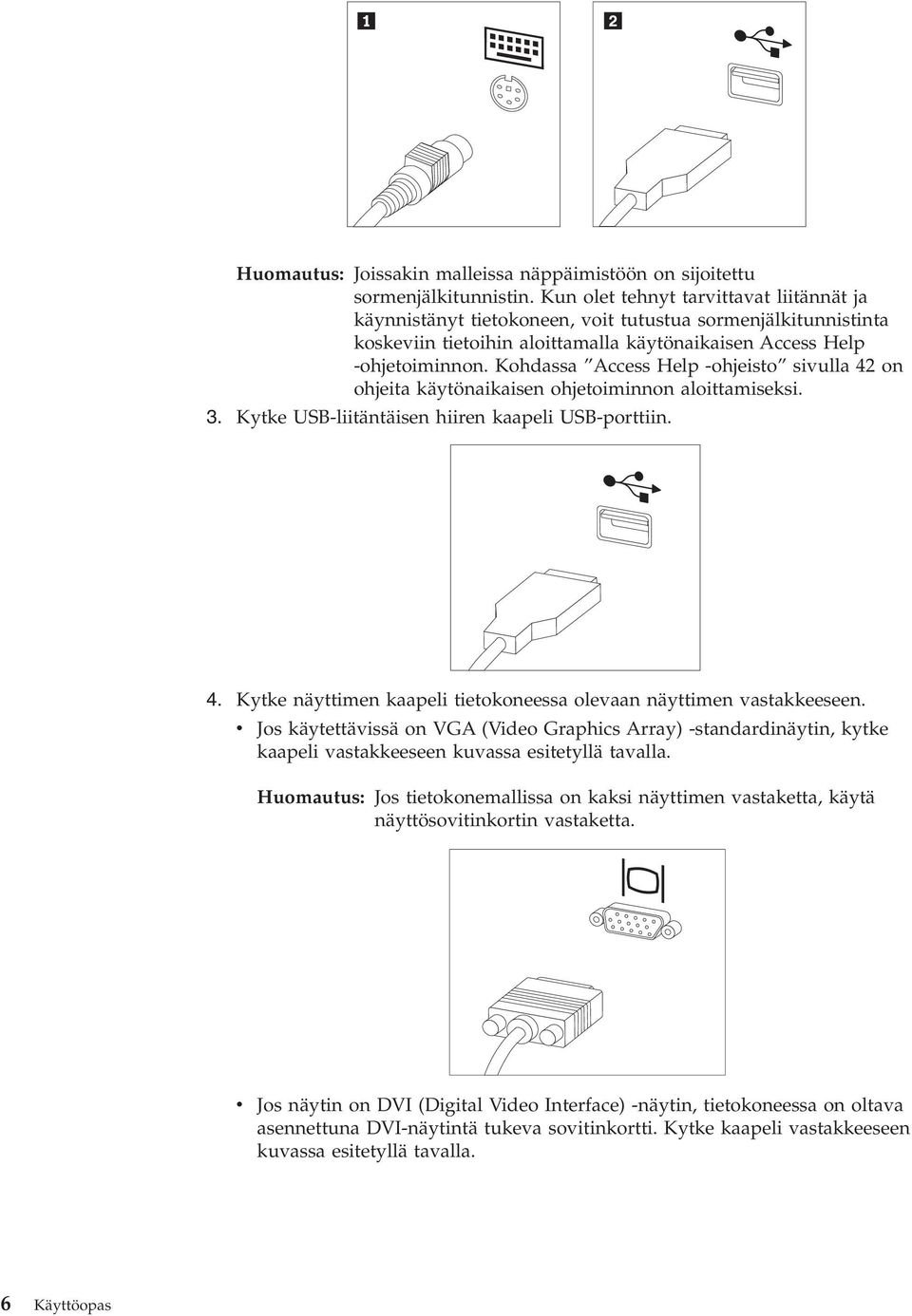 Kohdassa Access Help -ohjeisto sivulla 42 on ohjeita käytönaikaisen ohjetoiminnon aloittamiseksi. 3. Kytke USB-liitäntäisen hiiren kaapeli USB-porttiin. 4. Kytke näyttimen kaapeli tietokoneessa olevaan näyttimen vastakkeeseen.