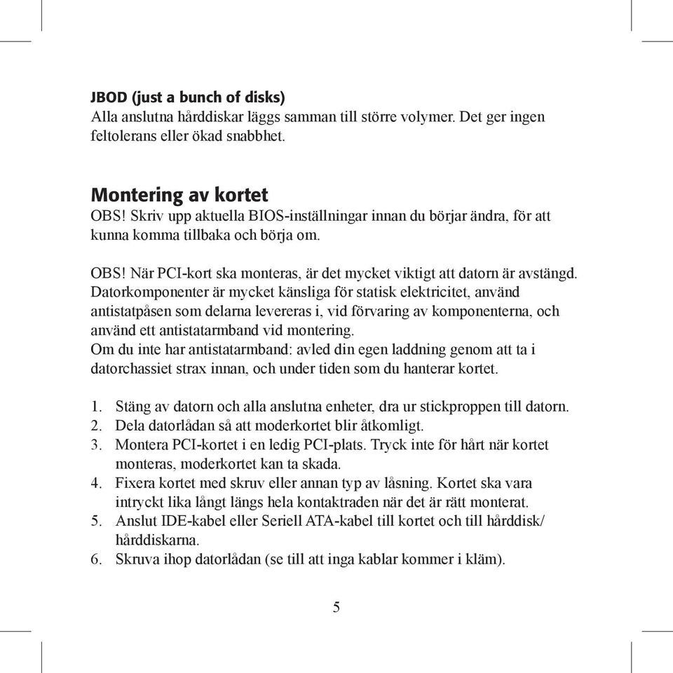 Datorkomponenter är mycket känsliga för statisk elektricitet, använd antistatpåsen som delarna levereras i, vid förvaring av komponenterna, och använd ett antistatarmband vid montering.