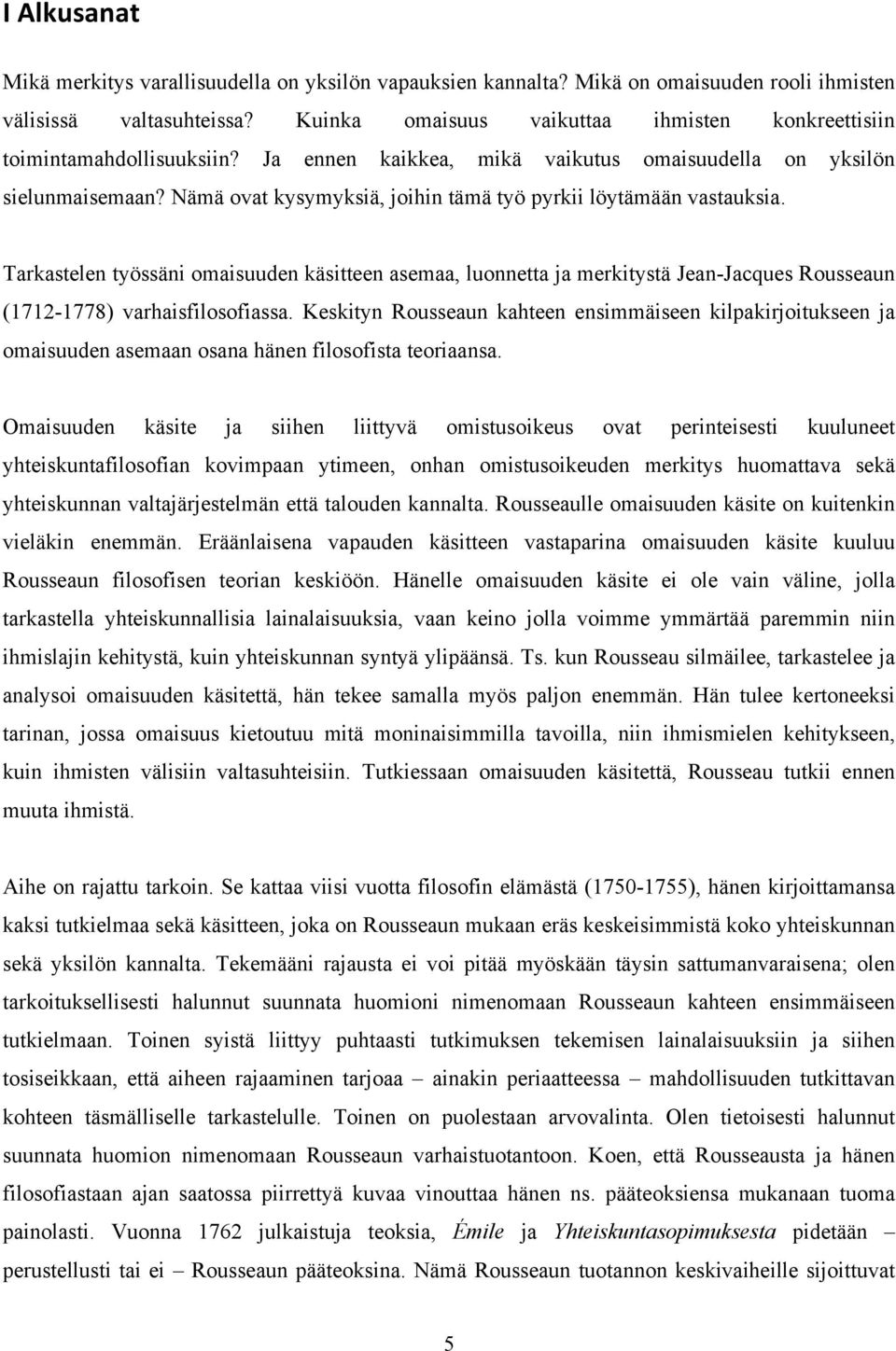 Nämä ovat kysymyksiä, joihin tämä työ pyrkii löytämään vastauksia. Tarkastelen työssäni omaisuuden käsitteen asemaa, luonnetta ja merkitystä Jean-Jacques Rousseaun (1712-1778) varhaisfilosofiassa.