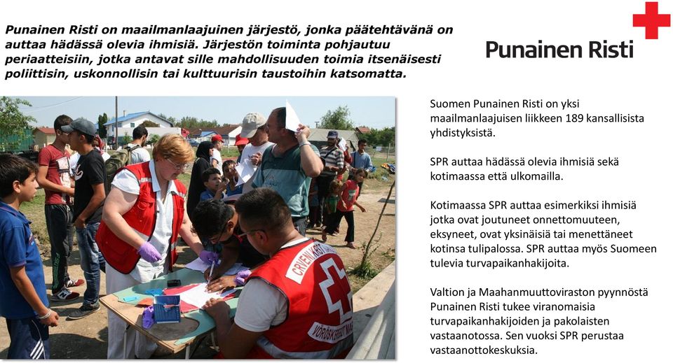 Suomen Punainen Risti on yksi maailmanlaajuisen liikkeen 189 kansallisista yhdistyksistä. SPR auttaa hädässä olevia ihmisiä sekä kotimaassa että ulkomailla.