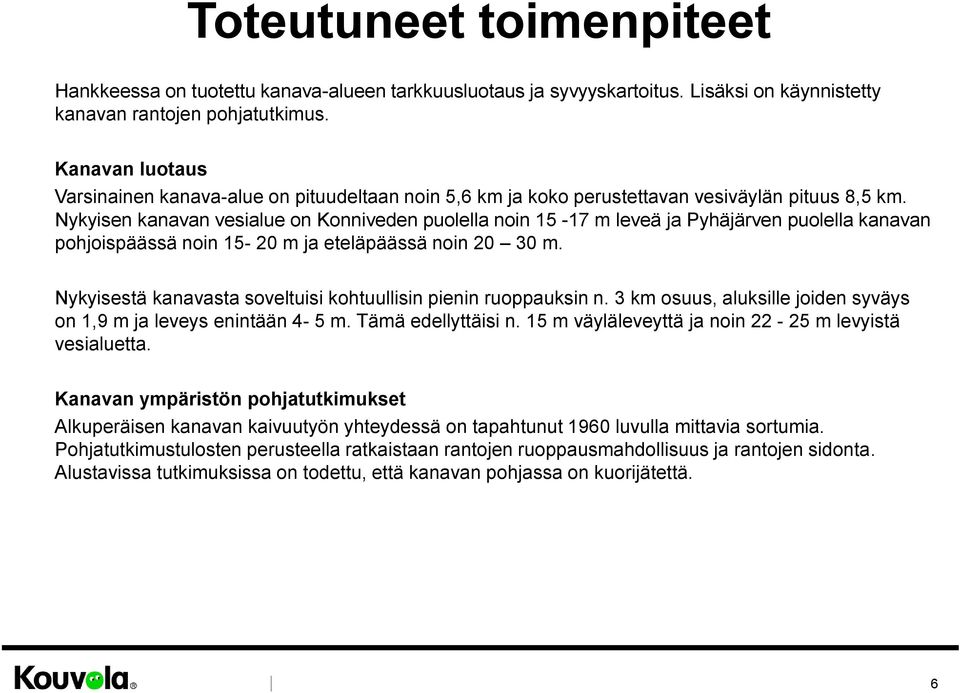 Nykyisen kanavan vesialue on Konniveden puolella noin 15-17 m leveä ja Pyhäjärven puolella kanavan pohjoispäässä noin 15-20 m ja eteläpäässä noin 20 30 m.