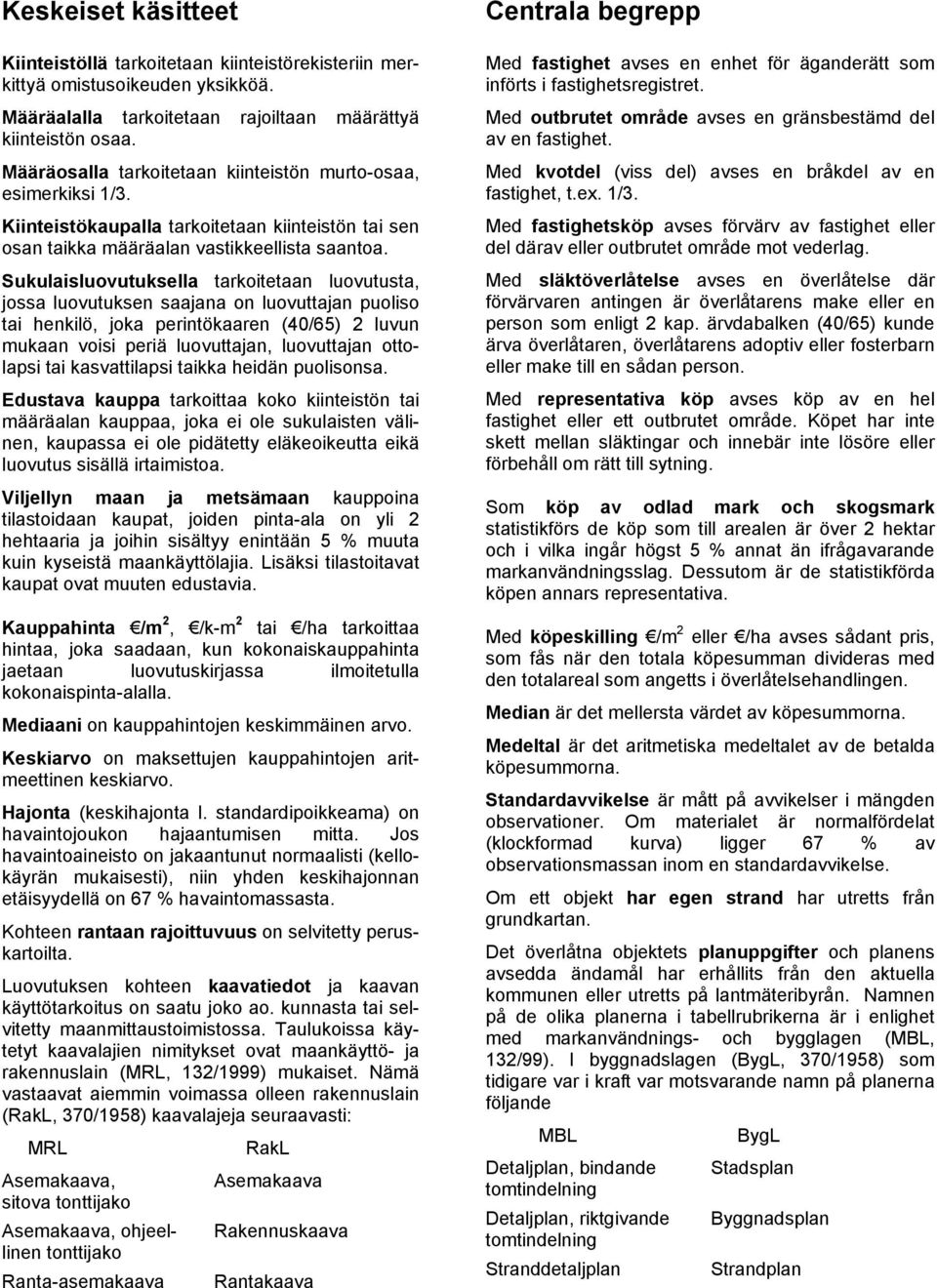 Sukulaisluovutuksella tarkoitetaan luovutusta, jossa luovutuksen saajana on luovuttajan puoliso tai henkilö, joka perintökaaren (40/65) 2 luvun mukaan voisi periä luovuttajan, luovuttajan ottolapsi