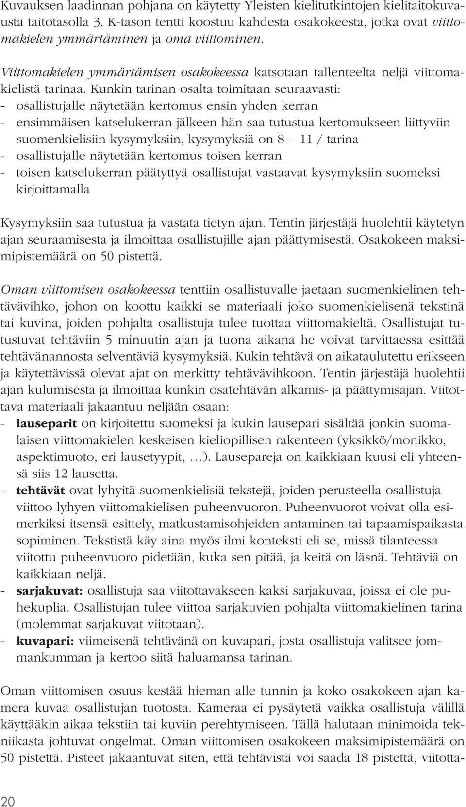 Kunkin tarinan osalta toimitaan seuraavasti: - osallistujalle näytetään kertomus ensin yhden kerran - ensimmäisen katselukerran jälkeen hän saa tutustua kertomukseen liittyviin suomenkielisiin