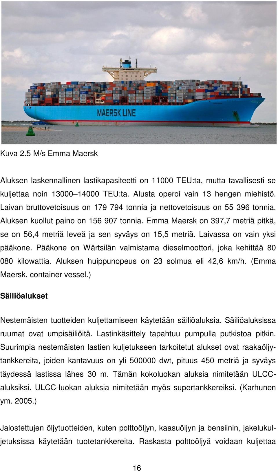 Emma Maersk on 397,7 metriä pitkä, se on 56,4 metriä leveä ja sen syväys on 15,5 metriä. Laivassa on vain yksi pääkone. Pääkone on Wärtsilän valmistama dieselmoottori, joka kehittää 80 080 kilowattia.