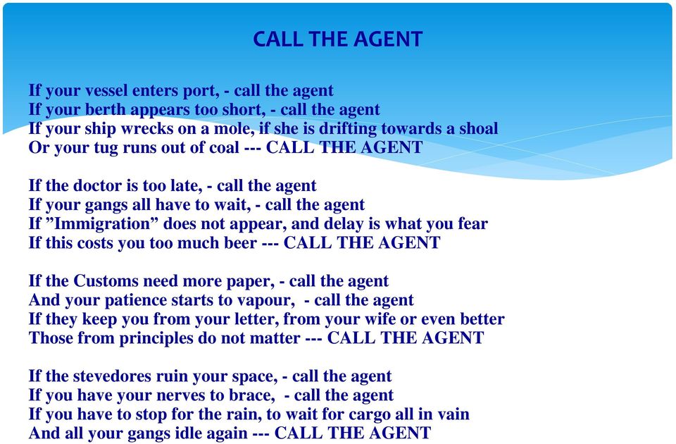 much beer --- CALL THE AGENT If the Customs need more paper, - call the agent And your patience starts to vapour, - call the agent If they keep you from your letter, from your wife or even better