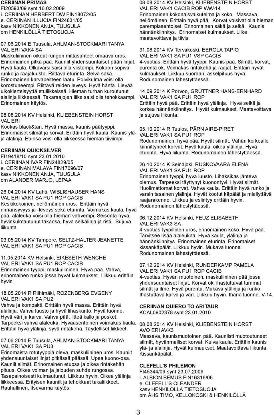 Olkavarsi saisi olla viistompi. Kokoon sopiva runko ja raajaluusto. Riittävä eturinta. Selvä säkä. Erinomainen karvapeitteen laatu. Polvikulma voisi olla korostuneempi. Riittävä reiden leveys.