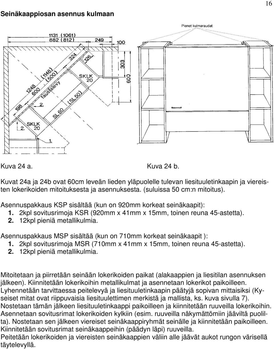 Asennuspakkaus MSP sisältää (kun on 710mm korkeat seinäkaapit ): 1. 2kpl sovitusrimoja MSR (710mm x 41mm x 15mm, toinen reuna 45-astetta). 2. 12kpl pieniä metallikulmia.