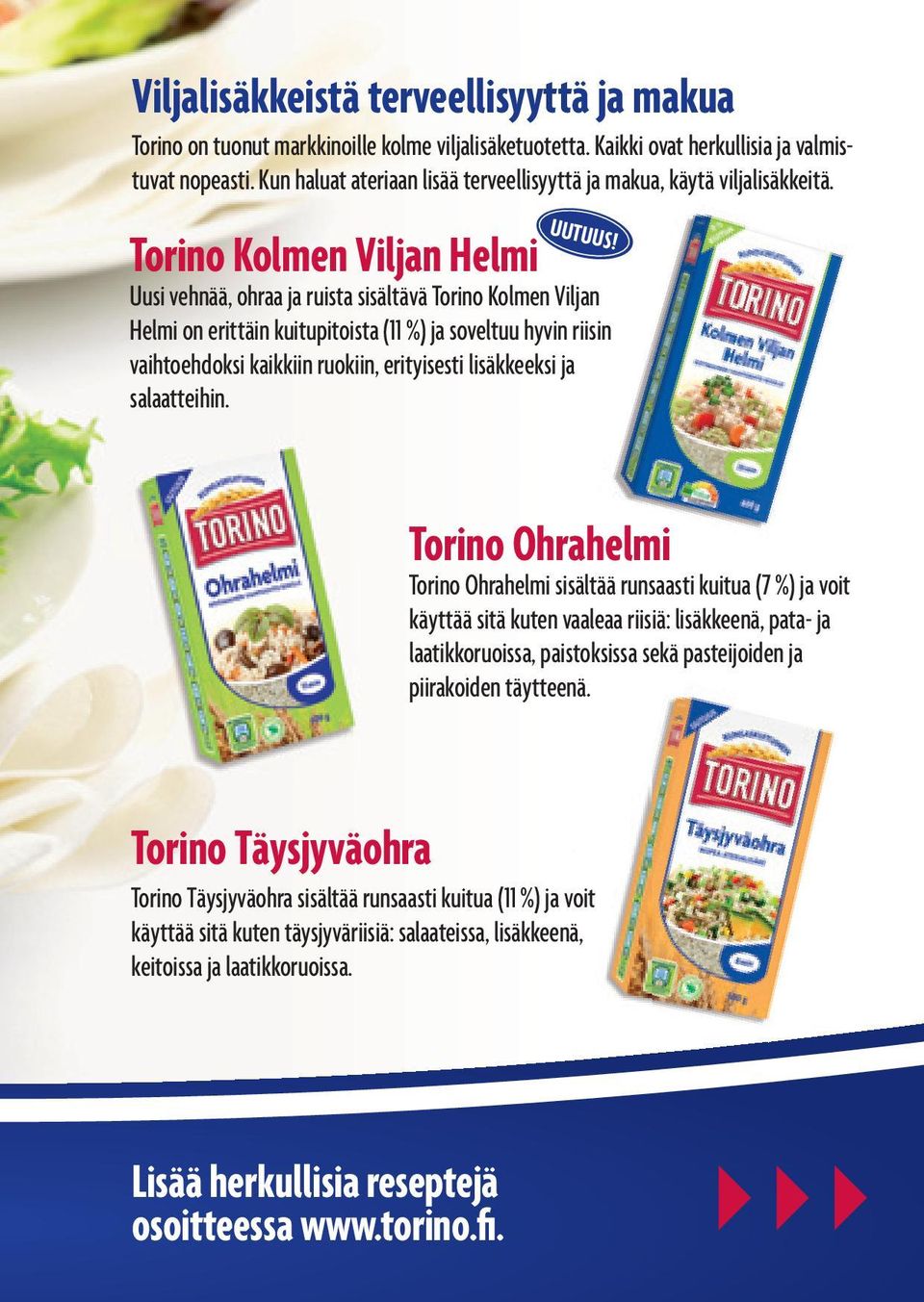 Torino Kolmen Viljan Helmi Uusi vehnää, ohraa ja ruista sisältävä Torino Kolmen Viljan Helmi on erittäin kuitupitoista (11 %) ja soveltuu hyvin riisin vaihtoehdoksi kaikkiin ruokiin, erityisesti