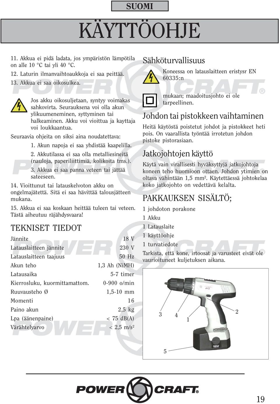 Seuraavia ohjeita on siksi aina noudatettava: 1. Akun napoja ei saa yhdistää kaapelilla. 2. Akkutilassa ei saa olla metalliesineitä (nauloja, paperiliittimiä, kolikoita tms.). 3.