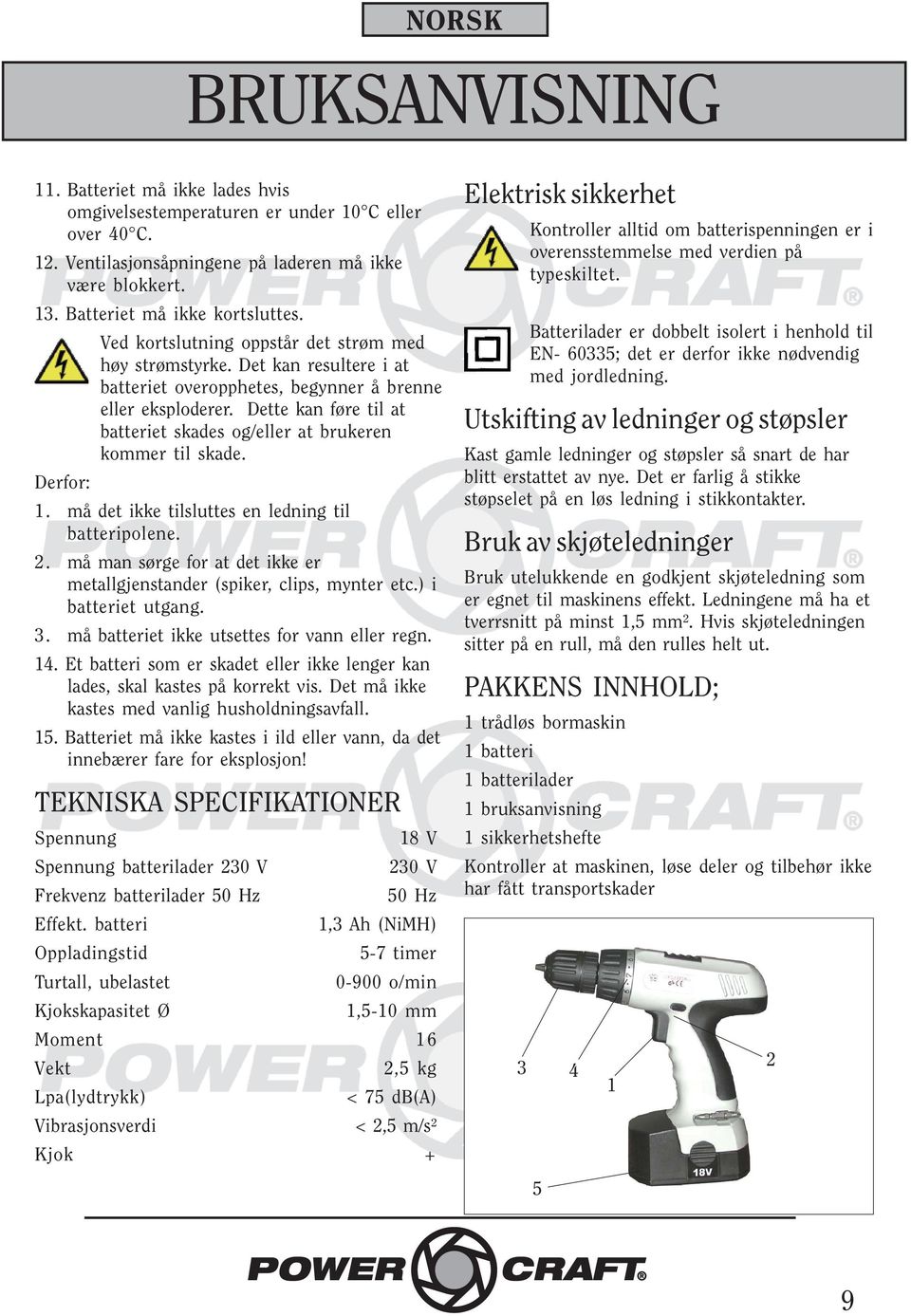 Dette kan føre til at batteriet skades og/eller at brukeren kommer til skade. Derfor: 1. må det ikke tilsluttes en ledning til batteripolene. 2.