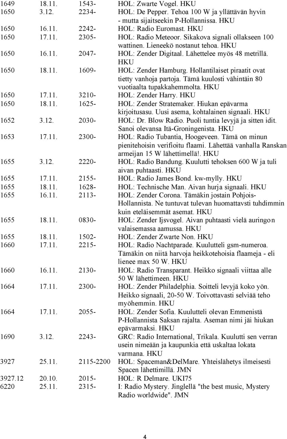 Hollantilaiset piraatit ovat tietty vanhoja partoja. Tämä kuulosti vähintäin 80 vuotiaalta tupakkahemmolta. HKU 1650 17.11. 3210- HOL: Zender Harry. HKU 1650 18.11. 1625- HOL: Zender Stratemaker.