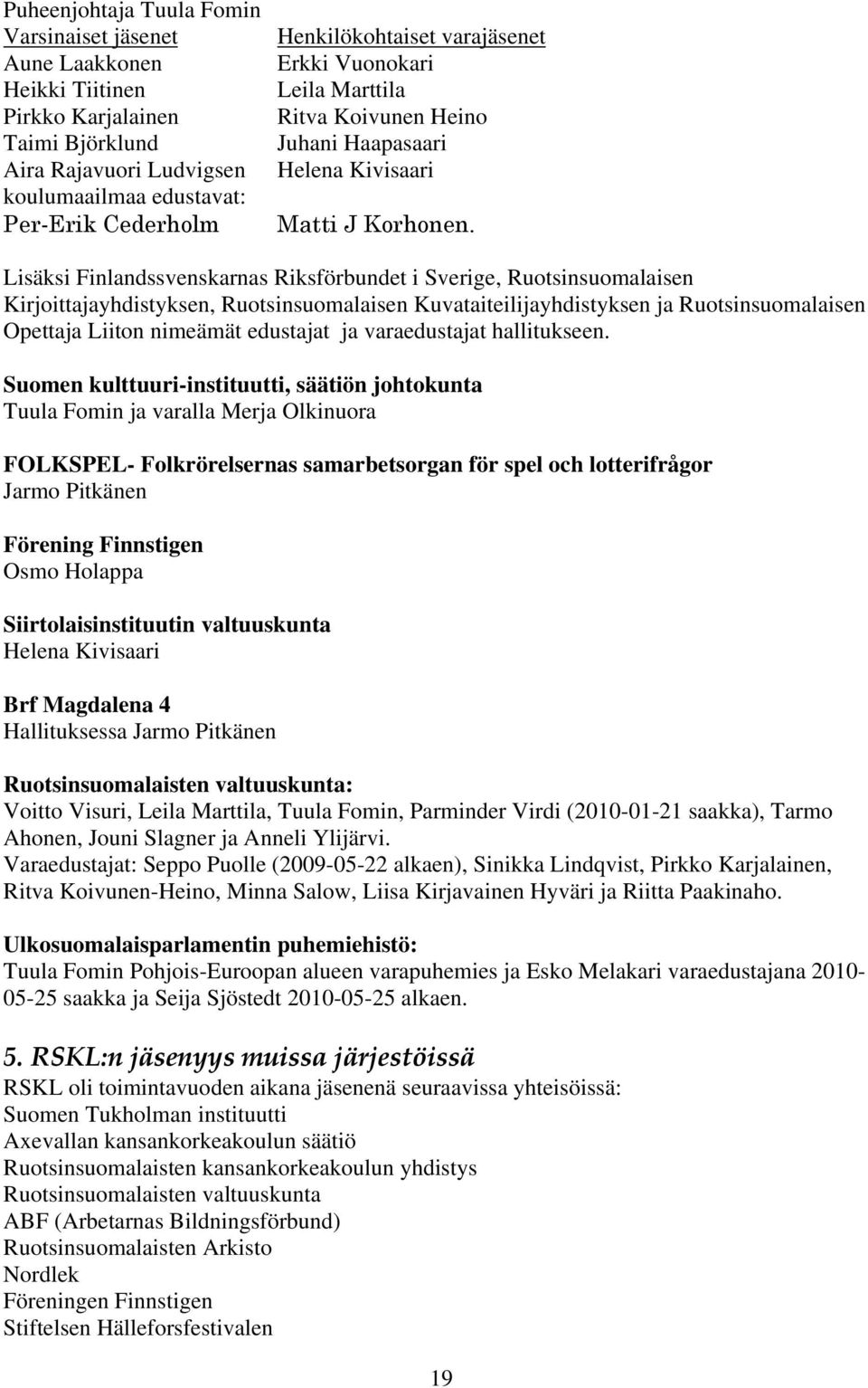 Lisäksi Finlandssvenskarnas Riksförbundet i Sverige, Ruotsinsuomalaisen Kirjoittajayhdistyksen, Ruotsinsuomalaisen Kuvataiteilijayhdistyksen ja Ruotsinsuomalaisen Opettaja Liiton nimeämät edustajat