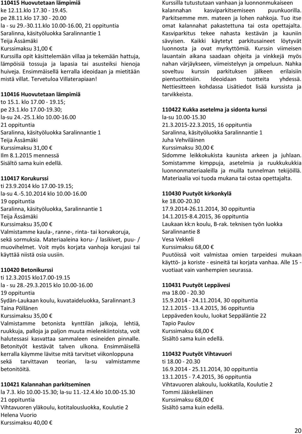 hienoja huiveja. Ensimmäisellä kerralla ideoidaan ja mietitään mistä villat. Tervetuloa Villaterapiaan! 110416 Huovutetaan lämpimiä to 15.1. klo 17.00-19.15; pe 23.1.klo 17.00-19.30; la-su 24.-25.1.klo 10.