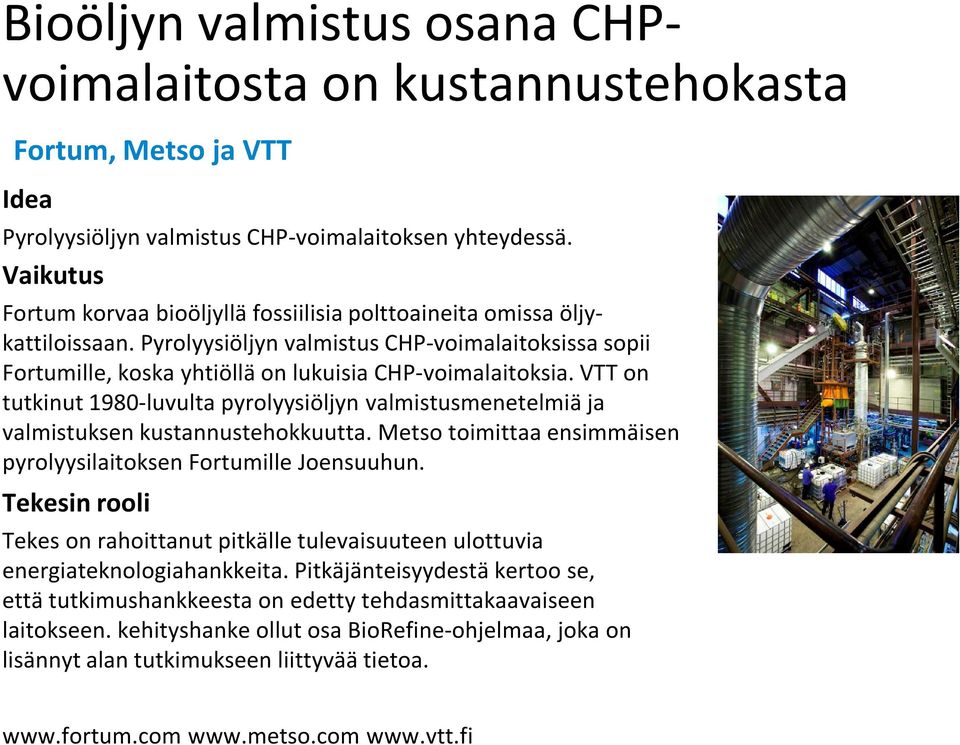 VTT on tutkinut 1980-luvulta pyrolyysiöljyn valmistusmenetelmiä ja valmistuksen kustannustehokkuutta. Metso toimittaa ensimmäisen pyrolyysilaitoksen Fortumille Joensuuhun.