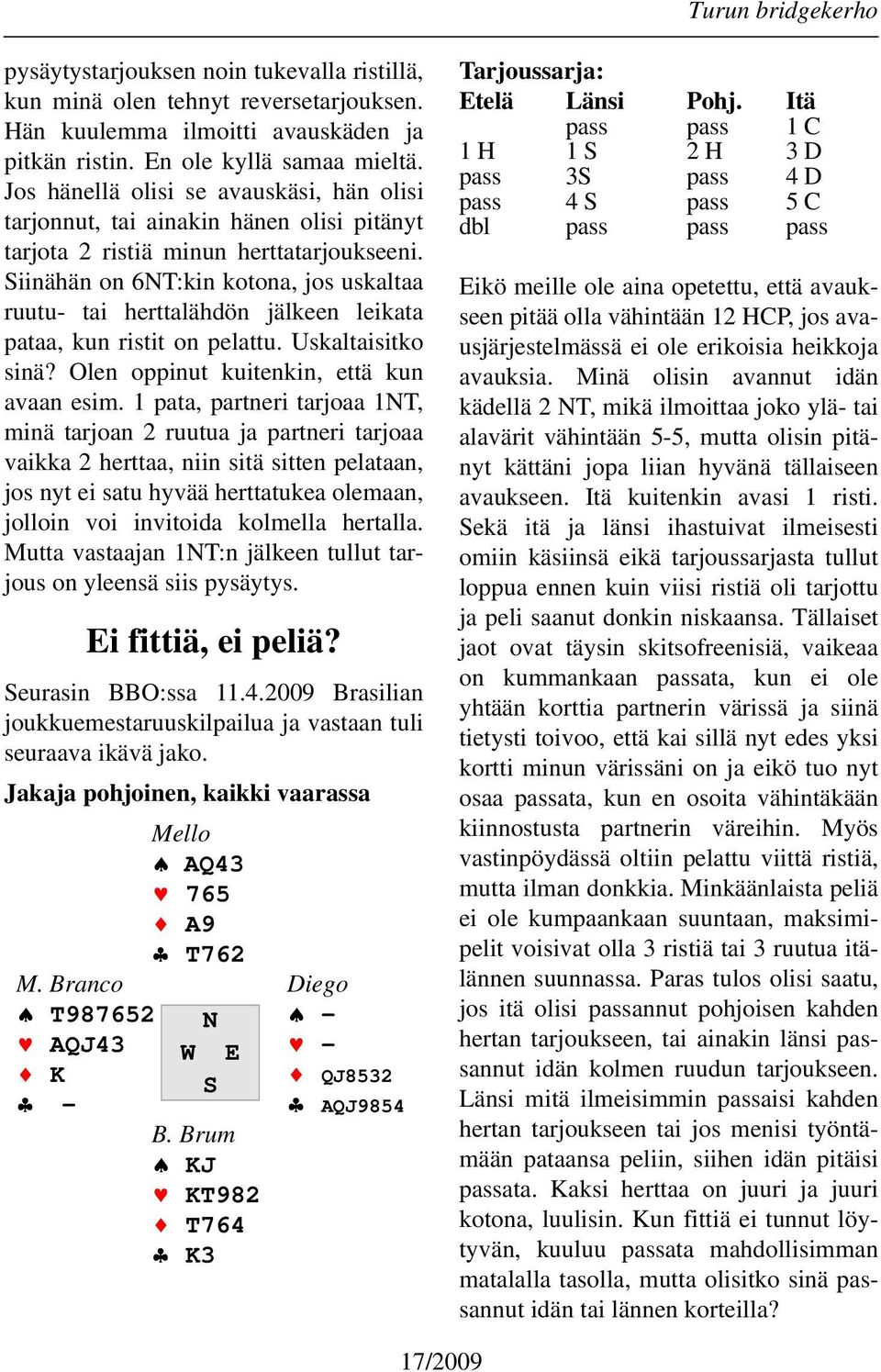 Siinähän on 6NT:kin kotona, jos uskaltaa ruutu- tai herttalähdön jälkeen leikata pataa, kun ristit on pelattu. Uskaltaisitko sinä? Olen oppinut kuitenkin, että kun avaan esim.