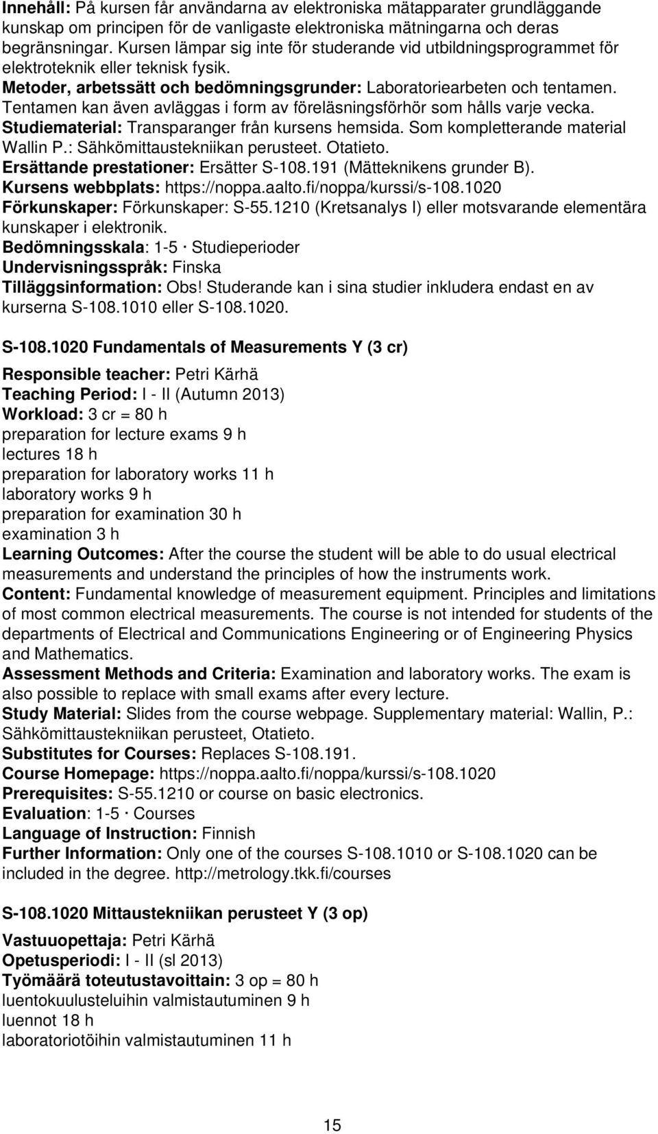 Tentamen kan även avläggas i form av föreläsningsförhör som hålls varje vecka. Studiematerial: Transparanger från kursens hemsida. Som kompletterande material Wallin P.