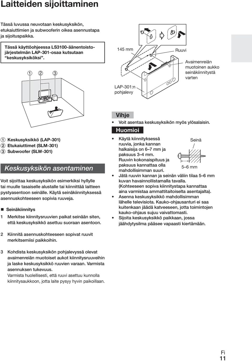 145 mm LAP-301:n pohjalevy Ruuvi Avaimenreiän muotoinen aukko seinäkiinnitystä varten Keskusyksikkö (LAP-301) Etukaiuttimet (SLM-301) Subwoofer (SLW-301) Keskusyksikön asentaminen Voit sijoittaa