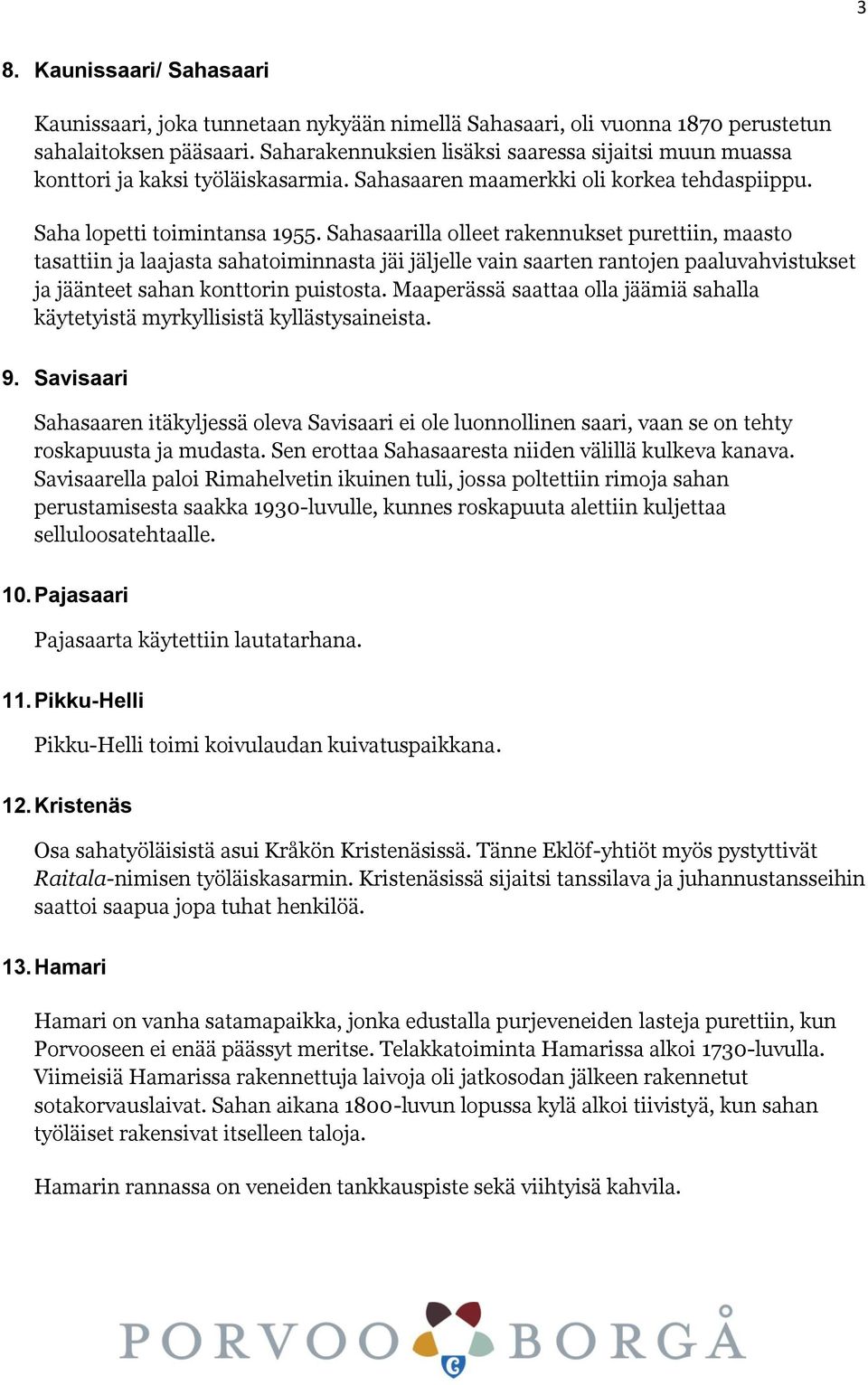 Sahasaarilla olleet rakennukset purettiin, maasto tasattiin ja laajasta sahatoiminnasta jäi jäljelle vain saarten rantojen paaluvahvistukset ja jäänteet sahan konttorin puistosta.