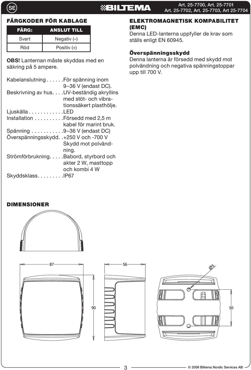 ..9 36 V (endast DC) Överspänningsskydd..+250 V och -700 V Skydd mot polvändning. Strömförbrukning....Babord, styrbord och akter 2 W, masttopp och kombi 4 W Skyddsklass.