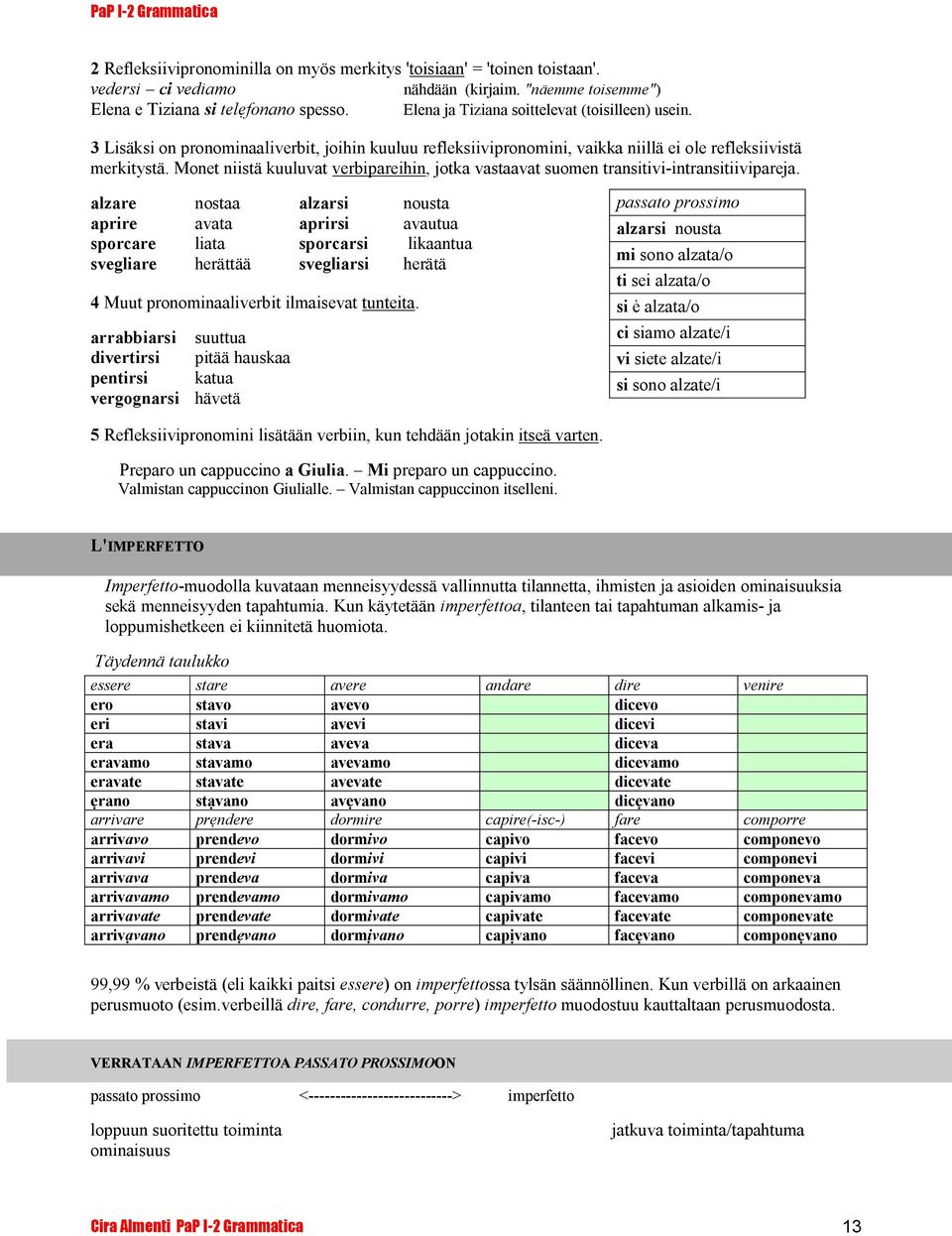 Monet niistä kuuluvat verbipareihin, jotka vastaavat suomen transitivi-intransitiivipareja.