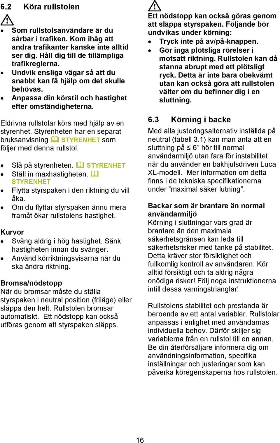 Styrenheten har en separat bruksanvisning STYRENHET som följer med denna rullstol. Slå på styrenheten. STYRENHET Ställ in maxhastigheten. STYRENHET Flytta styrspaken i den riktning du vill åka.