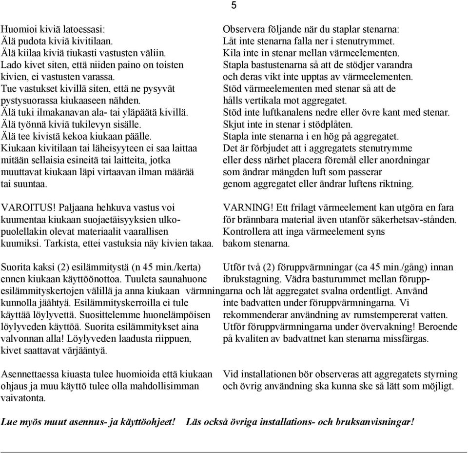 Kiukaan kivitilaan tai läheisyyteen ei saa laittaa mitään sellaisia esineitä tai laitteita, jotka muuttavat kiukaan läpi virtaavan ilman määrää tai suuntaa. VROITUS!