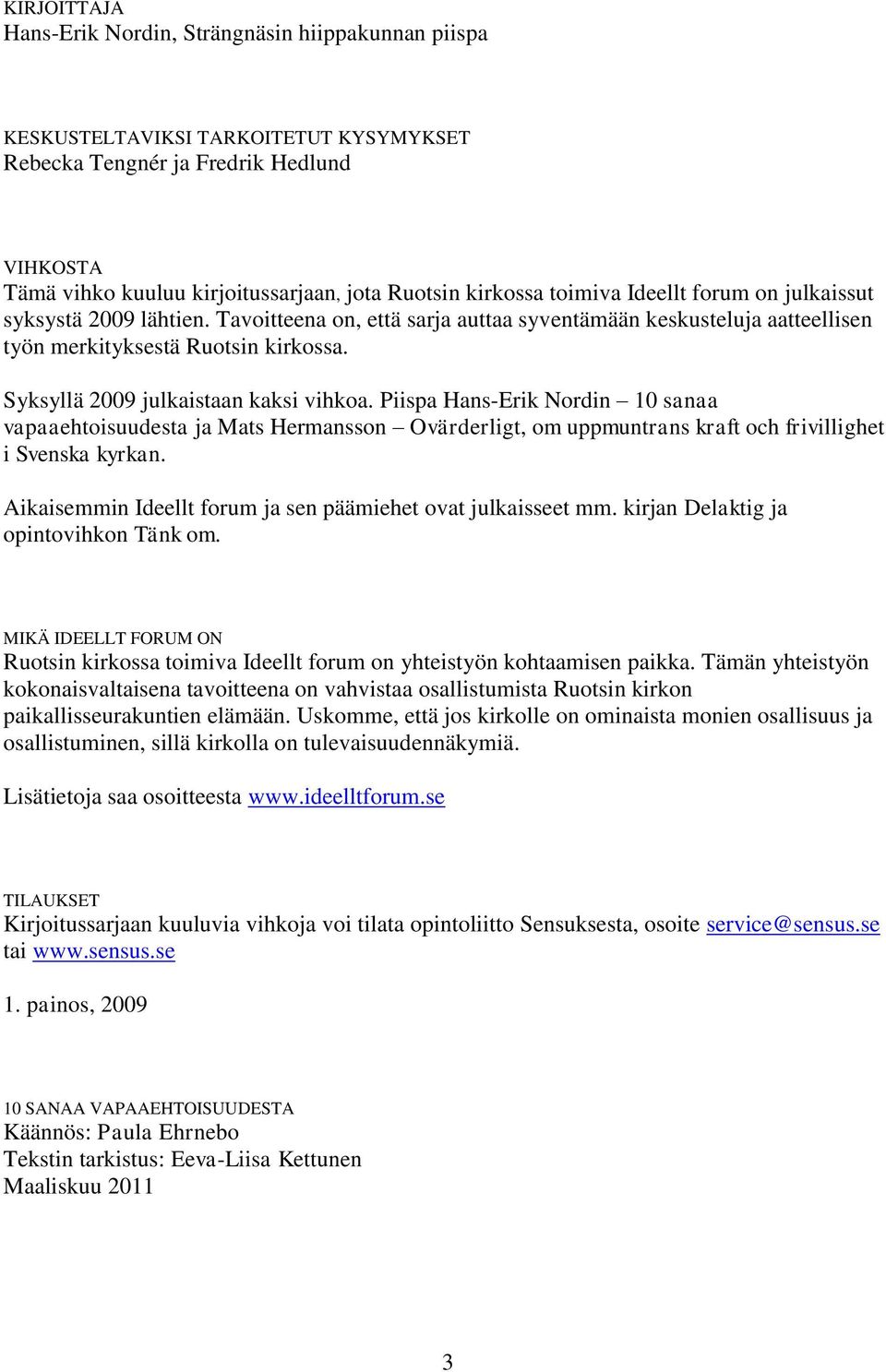 Syksyllä 2009 julkaistaan kaksi vihkoa. Piispa Hans-Erik Nordin 10 sanaa vapaaehtoisuudesta ja Mats Hermansson Ovärderligt, om uppmuntrans kraft och frivillighet i Svenska kyrkan.