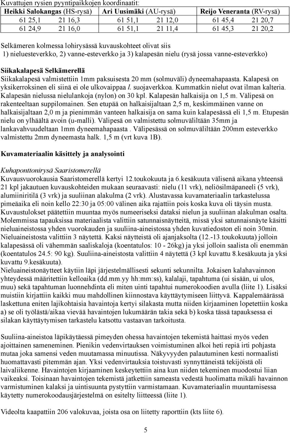 Kalapesä on yksikerroksinen eli siinä ei ole ulkovaippaa l. suojaverkkoa. Kummatkin nielut ovat ilman kalteria. Kalapesän nielussa nielulankoja (nylon) on kpl. Kalapesän halkaisija on, m.