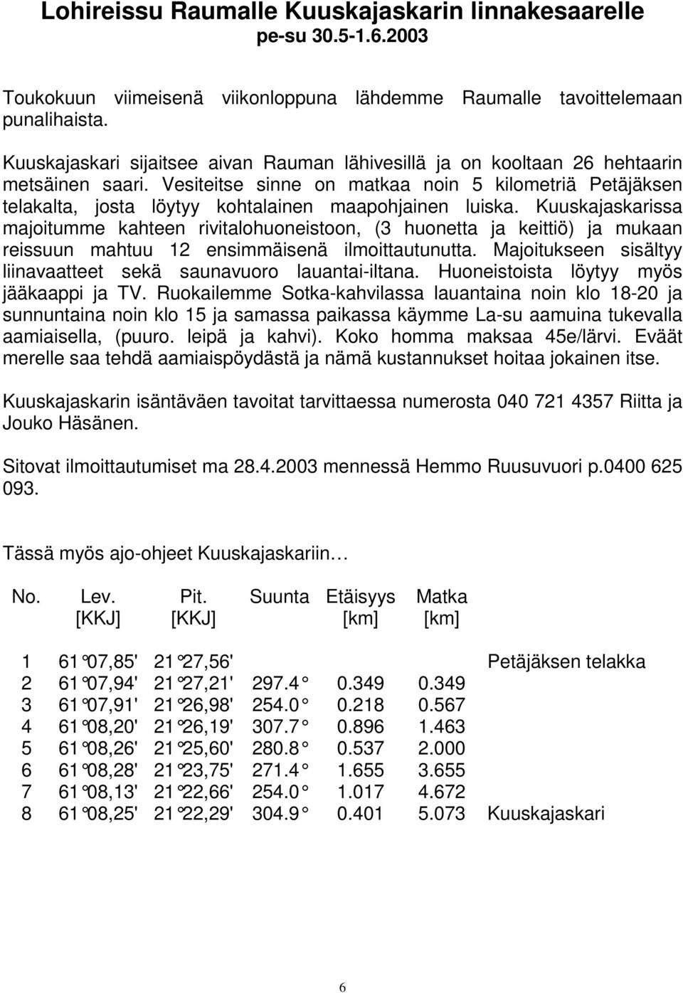 Vesiteitse sinne on matkaa noin 5 kilometriä Petäjäksen telakalta, josta löytyy kohtalainen maapohjainen luiska.