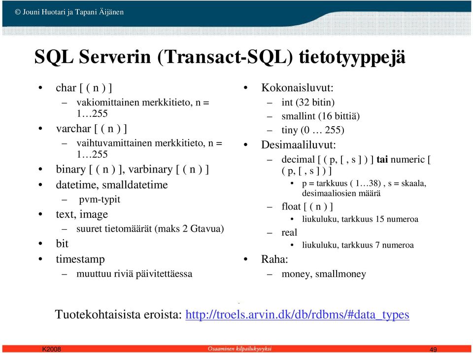 bitin) smallint (16 bittiä) tiny (0 255) Desimaaliluvut: decimal [ ( p, [, s ] ) ] tai numeric [ ( p, [, s ] ) ] p = tarkkuus ( 1 38), s = skaala, desimaaliosien määrä