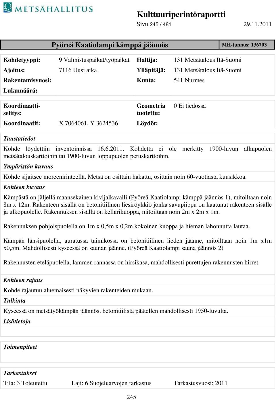 Rakentamisvuosi: Kunta: 541 Nurmes Lukumäärä: Koordinaattiselitys: Geometria tuotettu: Koordinaatit: X 7064061, Y 3624536 Löydöt: 0 Ei tiedossa Taustatiedot Kohde löydettiin inventoinnissa 16.6.2011.