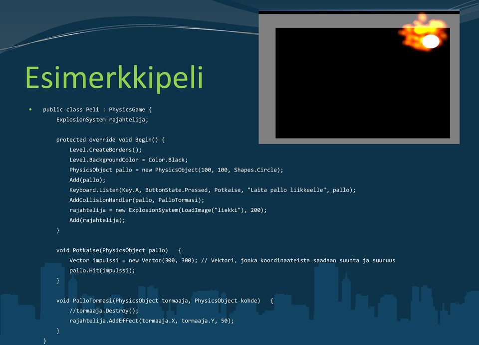 Pressed, Potkaise, "Laita pallo liikkeelle", pallo); AddCollisionHandler(pallo, PalloTormasi); rajahtelija = new ExplosionSystem(LoadImage("liekki"), 200); Add(rajahtelija); } void