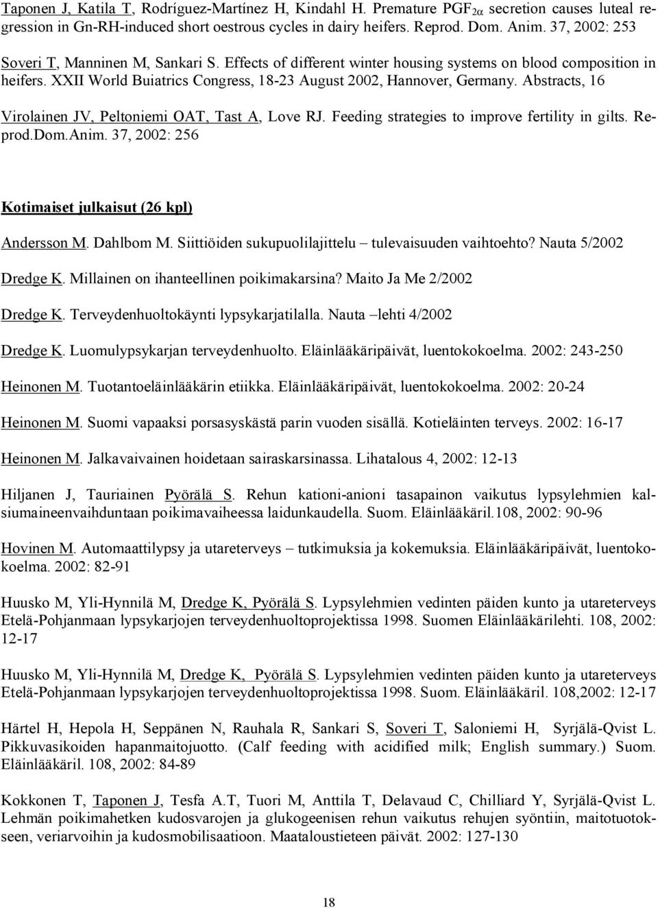 Abstracts, 16 Virolainen JV, Peltoniemi OAT, Tast A, Love RJ. Feeding strategies to improve fertility in gilts. Reprod.Dom.Anim. 37, 2002: 256 Kotimaiset julkaisut (26 kpl) Andersson M. Dahlbom M.