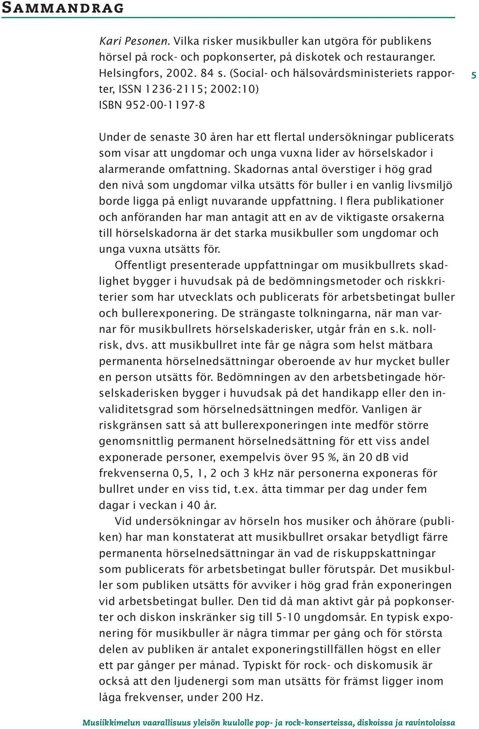 lider av hörselskador i alarmerande omfattning. Skadornas antal överstiger i hög grad den nivå som ungdomar vilka utsätts för buller i en vanlig livsmiljö borde ligga på enligt nuvarande uppfattning.