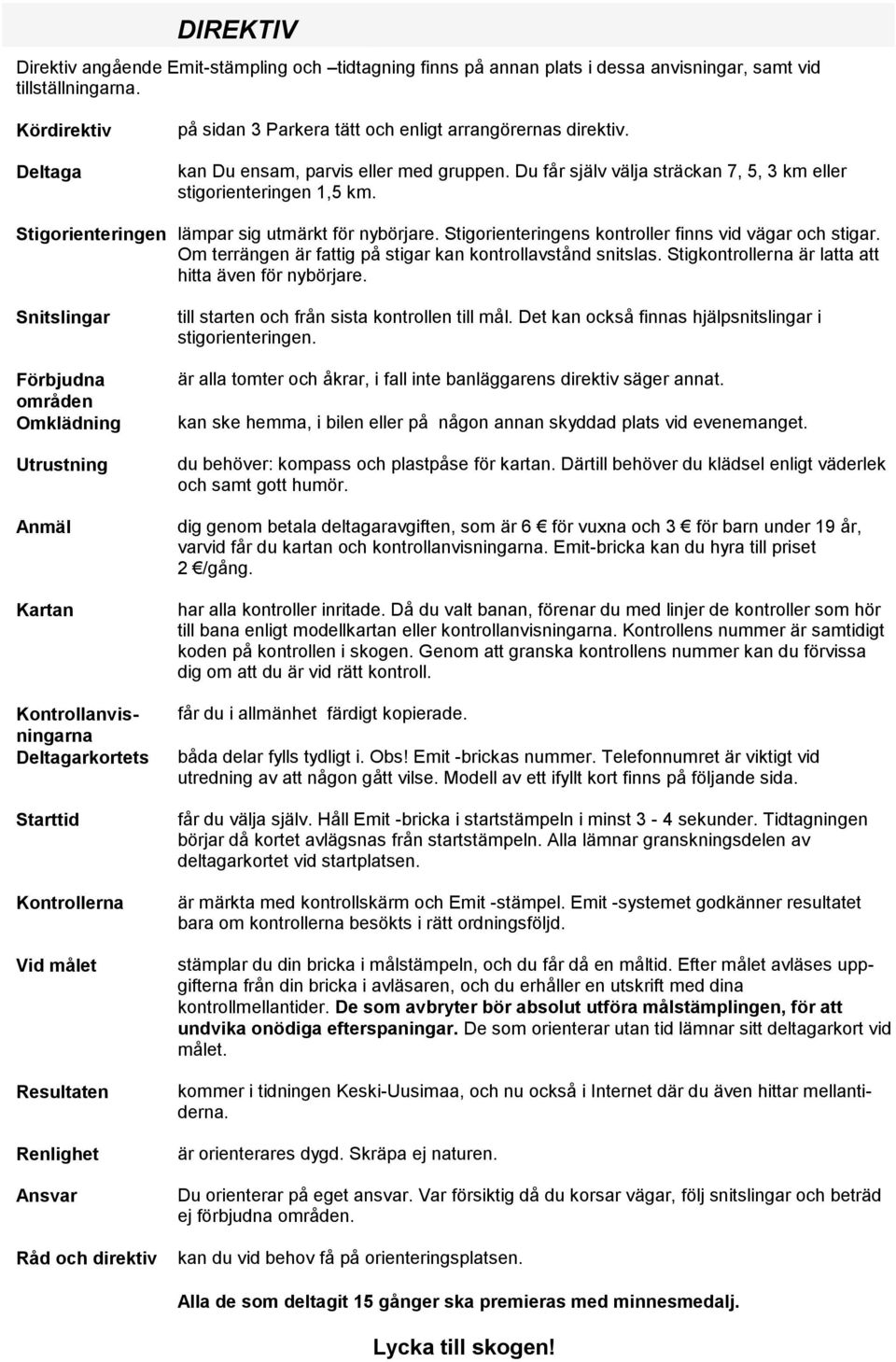 Stigorienteringen lämpar sig utmärkt för nybörjare. Stigorienteringens kontroller finns vid vägar och stigar. Om terrängen är fattig på stigar kan kontrollavstånd snitslas.