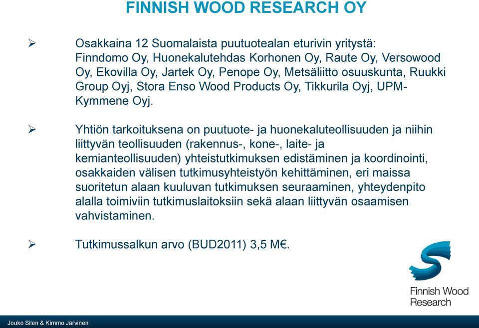 Yhtiön tarkoituksena on puutuote- ja huonekaluteollisuuden ja niihin liittyvän teollisuuden (rakennus-, kone-, laite- ja kemianteollisuuden) yhteistutkimuksen edistäminen ja koordinointi,