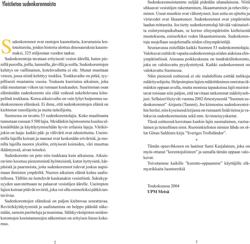 Munat munitaan veteen, jossa niistä kehittyy toukkia. Toukkavaihe on pitkä, tyypillisesti muutamia vuosia. Toukasta kuoriutuu aikuinen, joka elää muutaman viikon tai runsaan kuukauden.