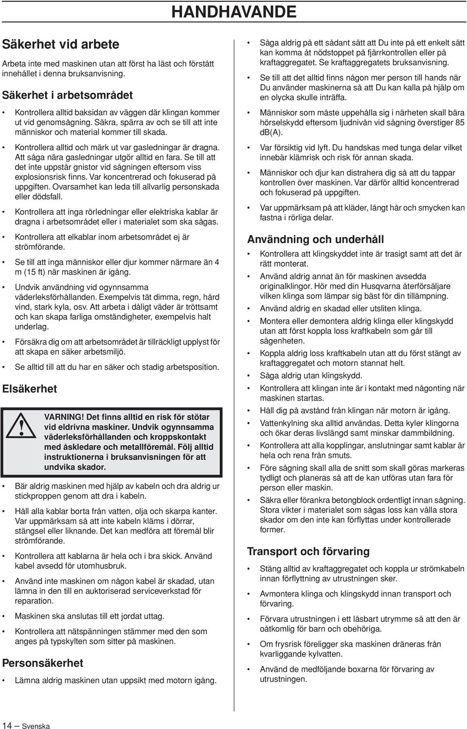 Kontrollera alltid och märk ut var gasledningar är dragna. Att såga nära gasledningar utgör alltid en fara. Se till att det inte uppstår gnistor vid sågningen eftersom viss explosionsrisk finns.