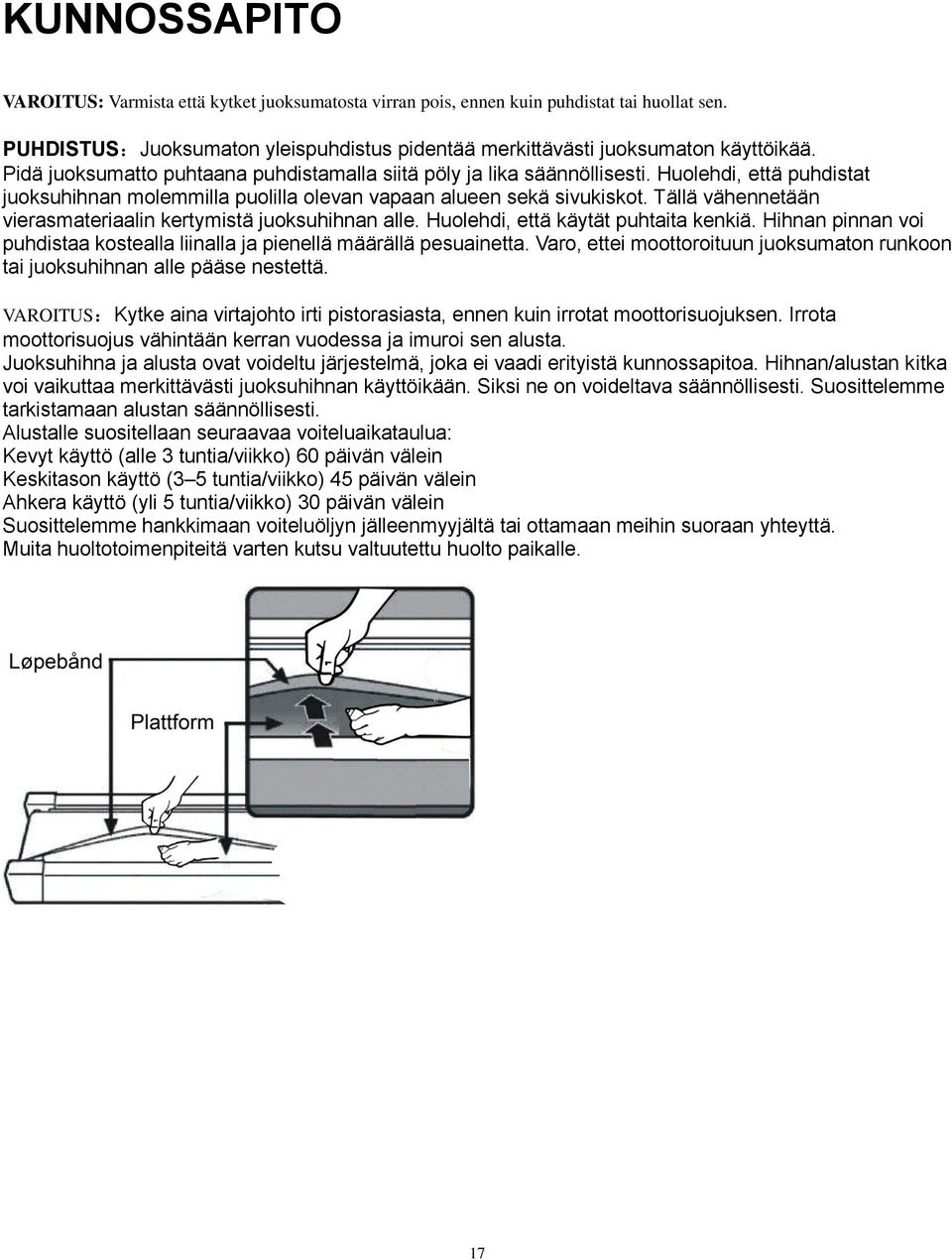 Tällä vähennetään vierasmateriaalin kertymistä juoksuhihnan alle. Huolehdi, että käytät puhtaita kenkiä. Hihnan pinnan voi puhdistaa kostealla liinalla ja pienellä määrällä pesuainetta.