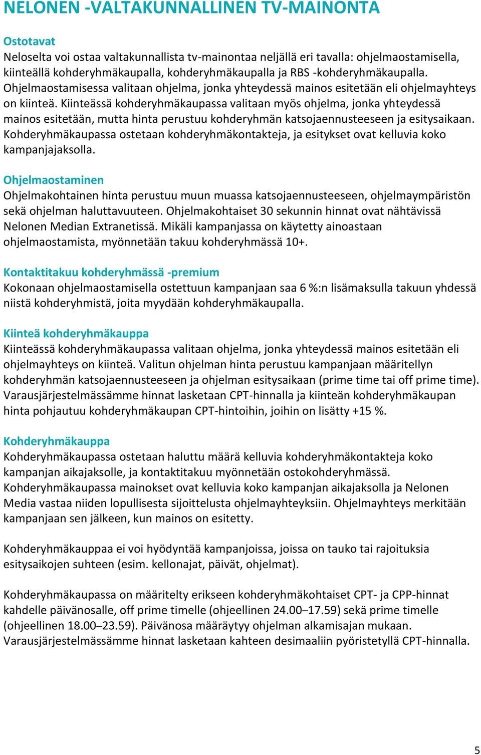 Kiinteässä kohderyhmäkaupassa valitaan myös ohjelma, jonka yhteydessä mainos esitetään, mutta hinta perustuu kohderyhmän katsojaennusteeseen ja esitysaikaan.