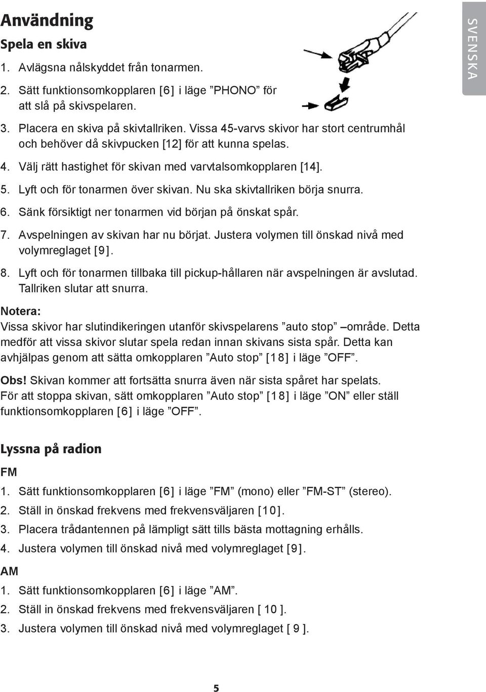 Nu ska skivtallriken börja snurra. 6. Sänk försiktigt ner tonarmen vid början på önskat spår. 7. Avspelningen av skivan har nu börjat. Justera volymen till önskad nivå med volymreglaget [ 9]. 8.