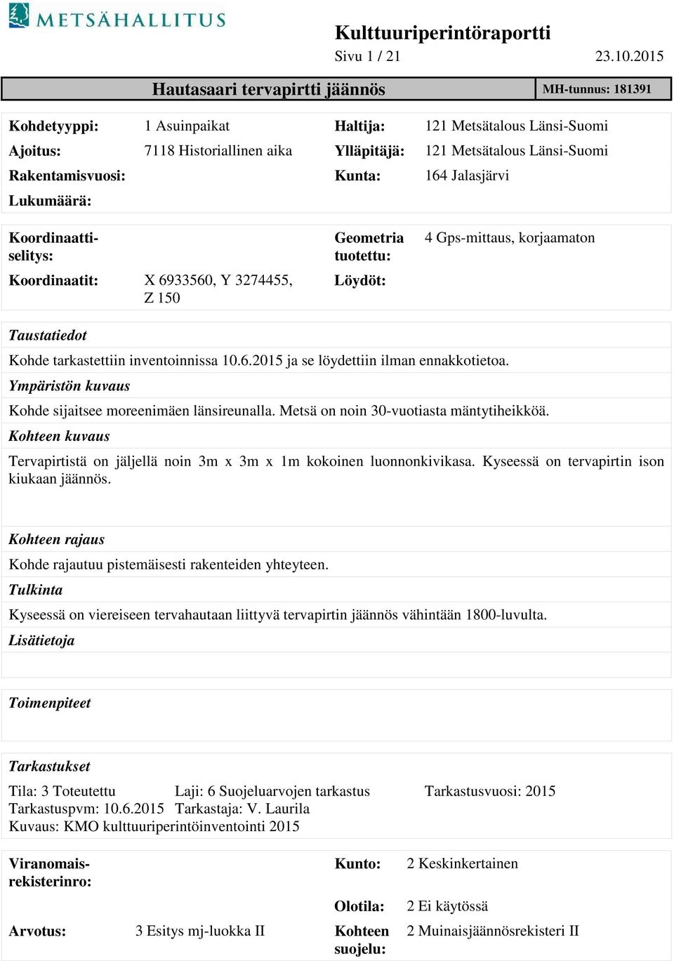 Rakentamisvuosi: Kunta: 164 Jalasjärvi Lukumäärä: Koordinaatit: X 6933560, Y 3274455, Z 150 Geometria tuotettu: Löydöt: 4 Gps-mittaus, korjaamaton Taustatiedot Kohde tarkastettiin inventoinnissa 10.6.2015 ja se löydettiin ilman ennakkotietoa.